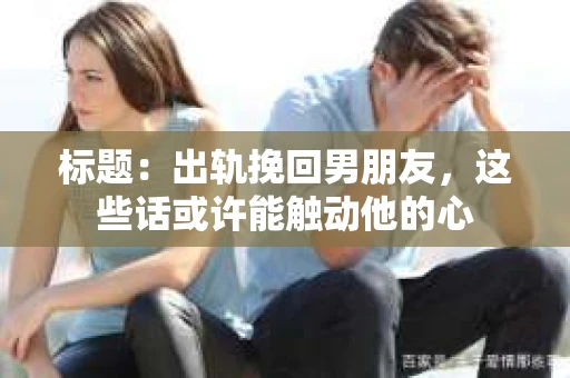 标题：出轨挽回男朋友，这些话或许能触动他的心