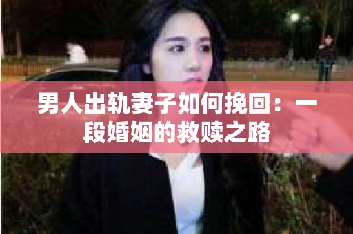 男人出轨妻子如何挽回：一段婚姻的救赎之路