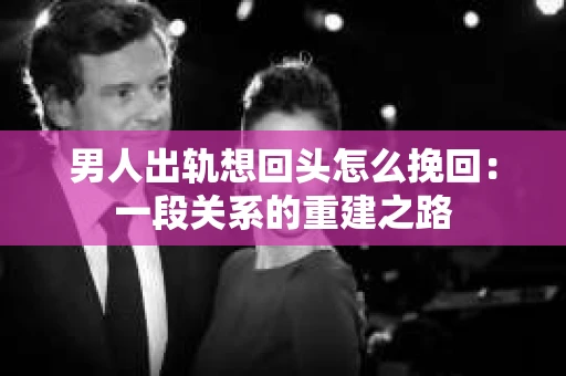 男人出轨想回头怎么挽回：一段关系的重建之路