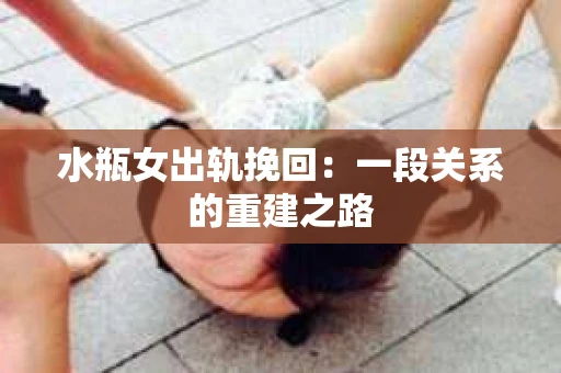 水瓶女出轨挽回：一段关系的重建之路