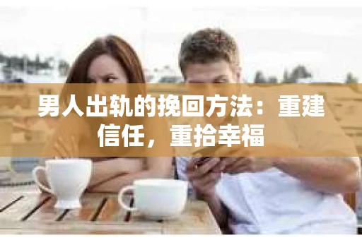 男人出轨的挽回方法：重建信任，重拾幸福