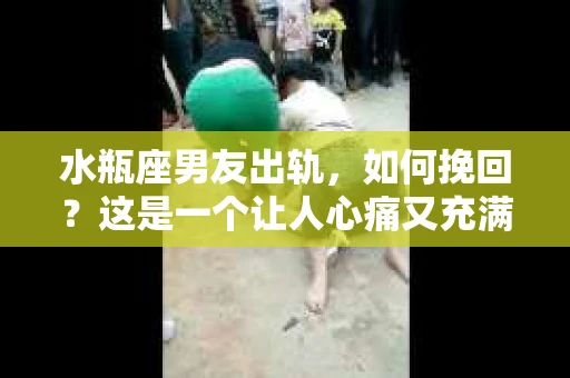 水瓶座男友出轨，如何挽回？这是一个让人心痛又充满挑战的问题。在爱情的世界里，我们总是希望找到那个对的人，但现实往往不尽如人意。今天，就让我们一起来探讨一下，当水瓶座男友出轨时，我们该如何挽回这段感情。