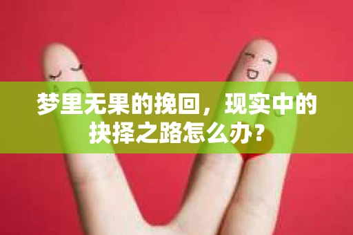 梦里无果的挽回，现实中的抉择之路怎么办？