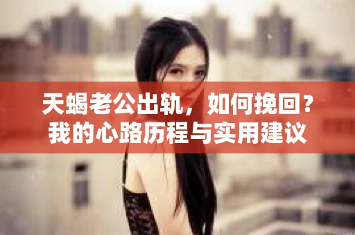 天蝎老公出轨，如何挽回？我的心路历程与实用建议