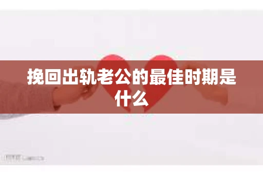 挽回出轨老公的最佳时期是什么