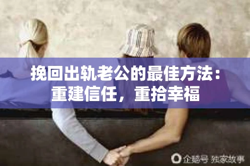 挽回出轨老公的最佳方法：重建信任，重拾幸福