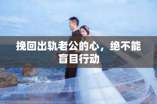 挽回出轨老公的心，绝不能盲目行动