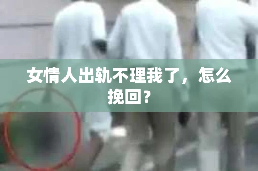 女情人出轨不理我了，怎么挽回？