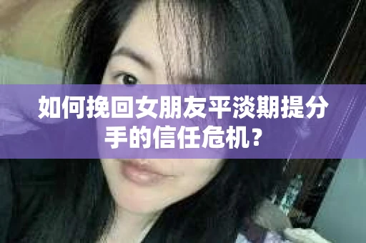 如何挽回女朋友平淡期提分手的信任危机？