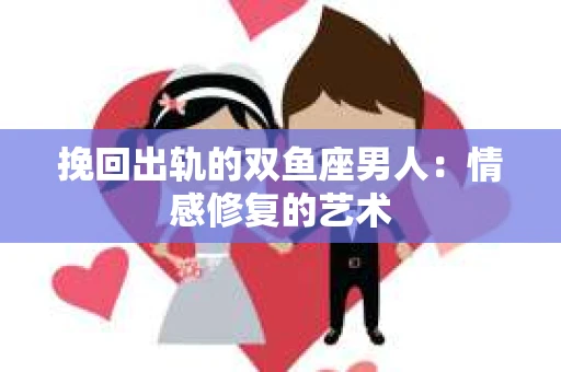 挽回出轨的双鱼座男人：情感修复的艺术