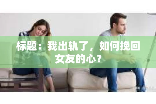 标题：我出轨了，如何挽回女友的心？
