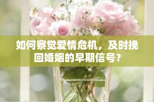 如何察觉爱情危机,及时挽回婚姻的早期信号? 如何察觉爱情危机,及时挽回婚姻的早期信号?