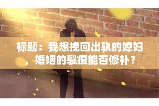 标题：我想挽回出轨的媳妇，婚姻的裂痕能否修补？