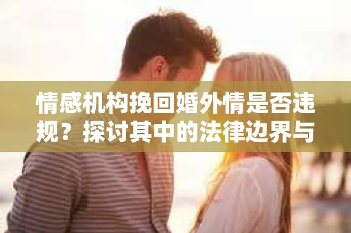 情感机构挽回婚外情是否违规？探讨其中的法律边界与伦理考量