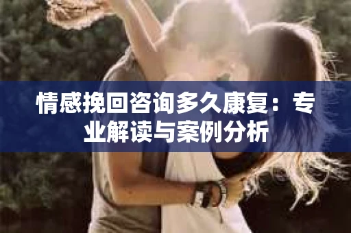 情感挽回咨询多久康复：专业解读与案例分析