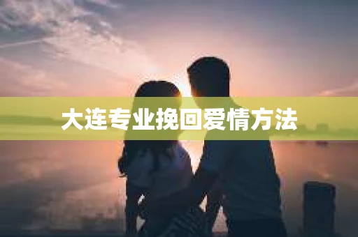 大连专业挽回爱情方法
