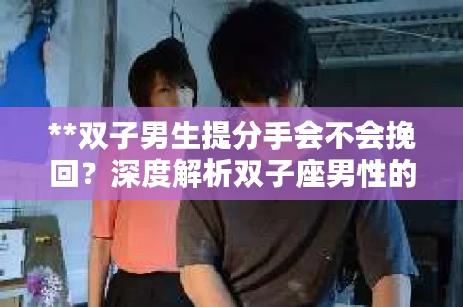 **双子男生提分手会不会挽回？深度解析双子座男性的情感决策**