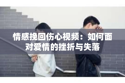 情感挽回伤心视频：如何面对爱情的挫折与失落
