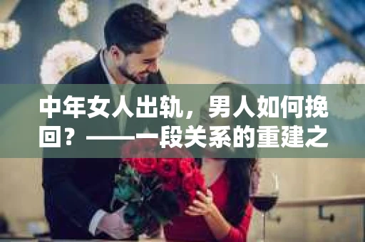 中年女人出轨，男人如何挽回？——一段关系的重建之路
