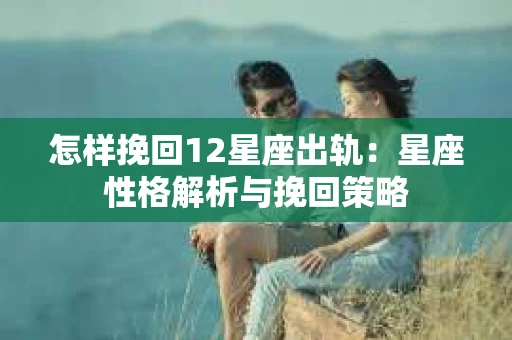 怎样挽回12星座出轨：星座性格解析与挽回策略