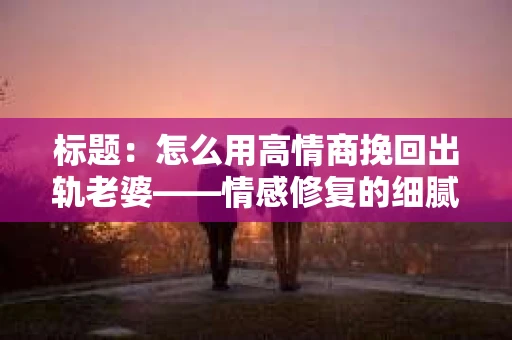 标题：怎么用高情商挽回出轨老婆——情感修复的细腻之道