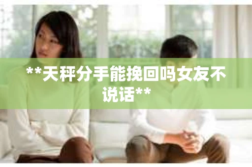 **天秤分手能挽回吗女友不说话**