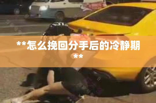 **怎么挽回分手后的冷静期**