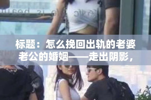标题：怎么挽回出轨的老婆老公的婚姻——走出阴影，重建信任