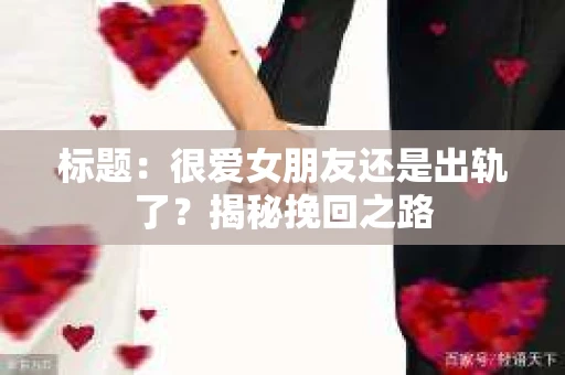标题：很爱女朋友还是出轨了？揭秘挽回之路