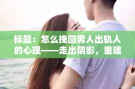 标题：怎么挽回男人出轨人的心理——走出阴影，重建信任