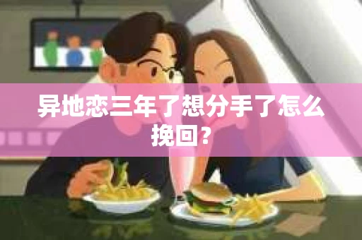 异地恋三年了想分手了怎么挽回？