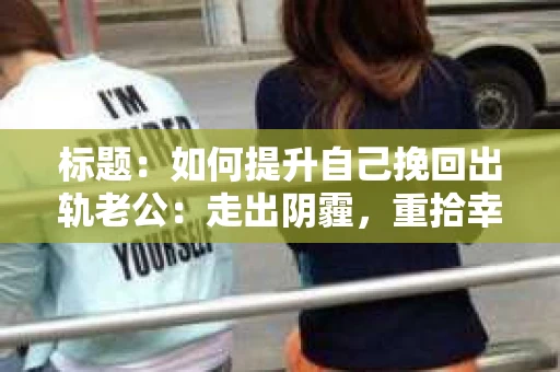 标题：如何提升自己挽回出轨老公：走出阴霾，重拾幸福