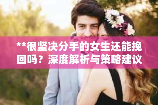 **很坚决分手的女生还能挽回吗？深度解析与策略建议**