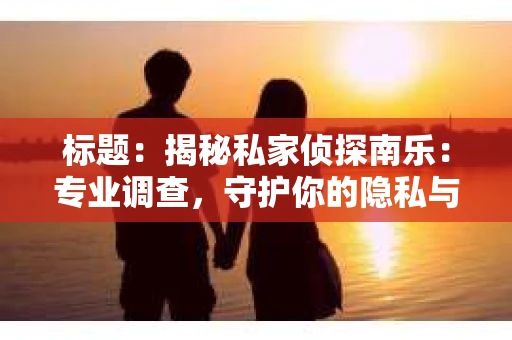 标题：揭秘私家侦探南乐：专业调查，守护你的隐私与权益