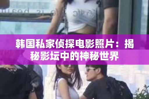 韩国私家侦探电影照片：揭秘影坛中的神秘世界