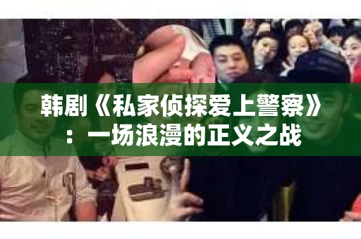 韩剧《私家侦探爱上警察》：一场浪漫的正义之战