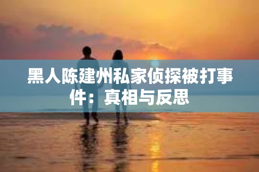 黑人陈建州私家侦探被打事件：真相与反思