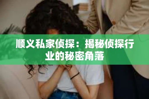 顺义私家侦探：揭秘侦探行业的秘密角落