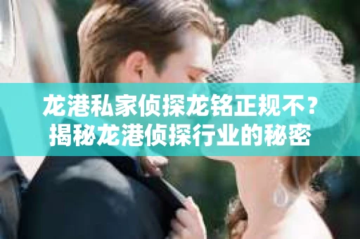 龙港私家侦探龙铭正规不？揭秘龙港侦探行业的秘密