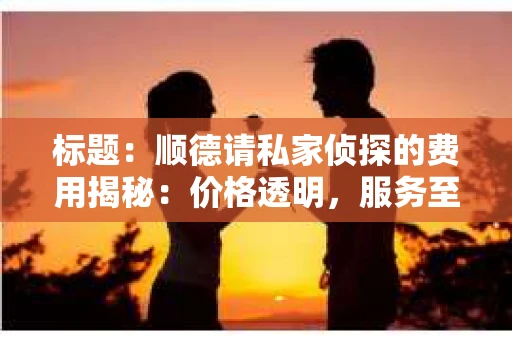 标题：顺德请私家侦探的费用揭秘：价格透明，服务至上