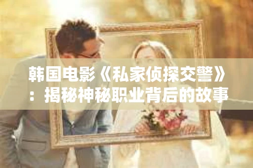 韩国电影《私家侦探交警》：揭秘神秘职业背后的故事