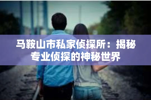 马鞍山市私家侦探所：揭秘专业侦探的神秘世界