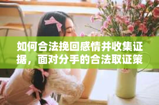 如何合法挽回感情并收集证据，面对分手的合法取证策略