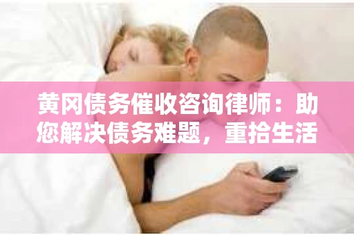 黄冈债务催收咨询律师：助您解决债务难题，重拾生活信心