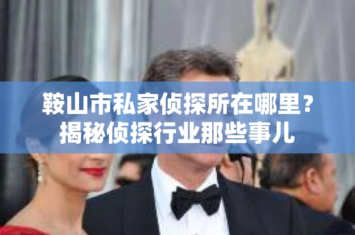 鞍山市私家侦探所在哪里？揭秘侦探行业那些事儿