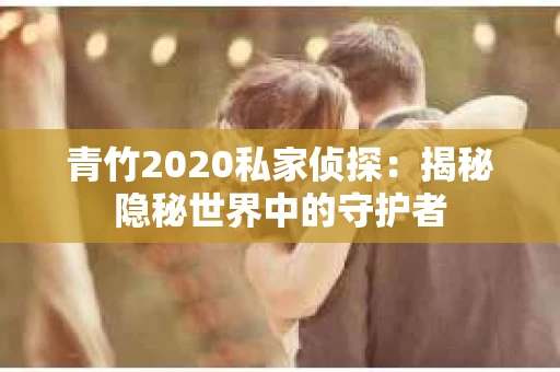 青竹2020私家侦探：揭秘隐秘世界中的守护者