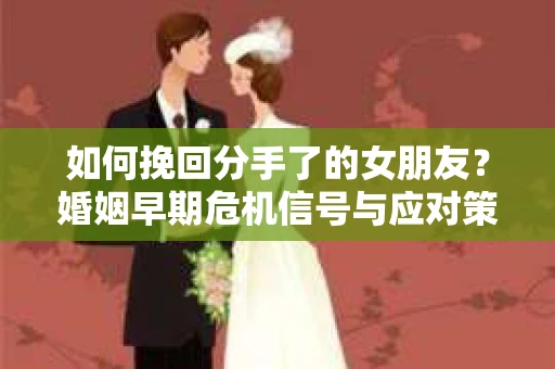 如何挽回分手了的女朋友?婚姻早期危机信号与应对策略 如何挽回分手了的女朋友?婚姻早期危机信号与应对策略