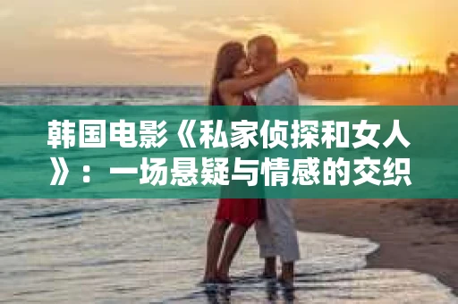 韩国电影《私家侦探和女人》：一场悬疑与情感的交织之旅
