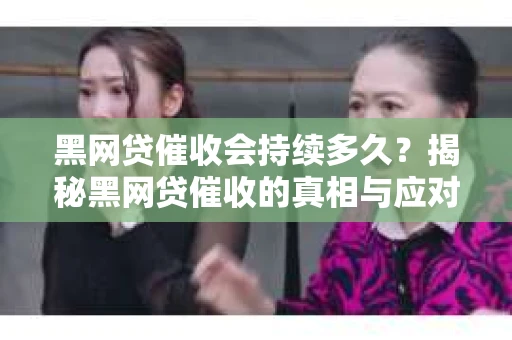 黑网贷催收会持续多久？揭秘黑网贷催收的真相与应对策略