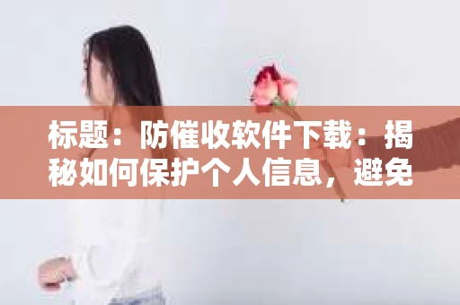 标题：防催收软件下载：揭秘如何保护个人信息，避免骚扰电话
